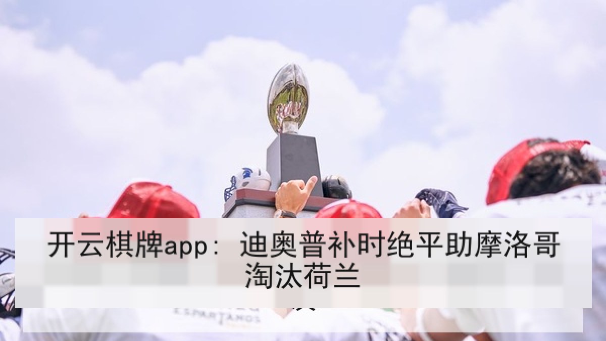 开云棋牌app: 迪奥普补时绝平助摩洛哥淘汰荷兰