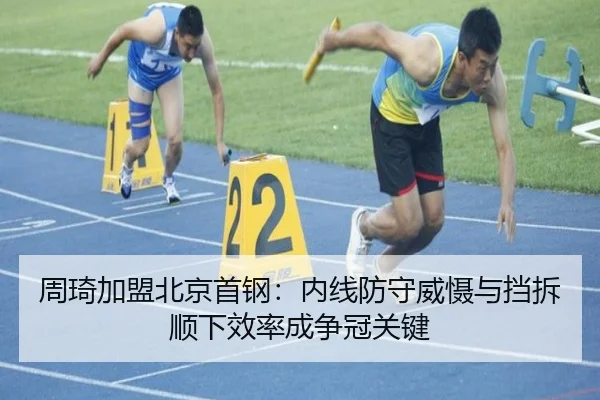 周琦加盟北京首钢：内线防守威慑与挡拆顺下效率成争冠关键