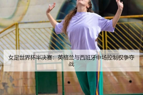 女足世界杯半决赛：英格兰与西班牙中场控制权争夺战
