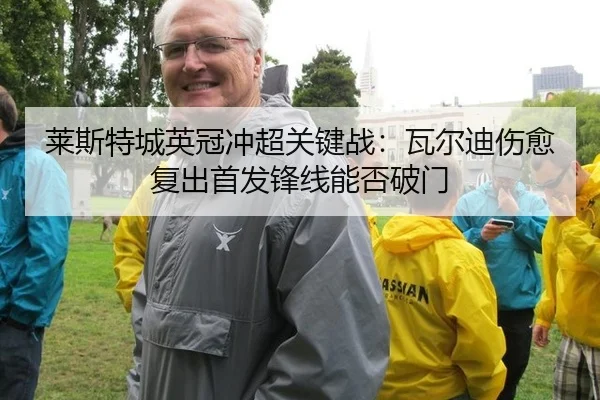 莱斯特城英冠冲超关键战：瓦尔迪伤愈复出首发锋线能否破门