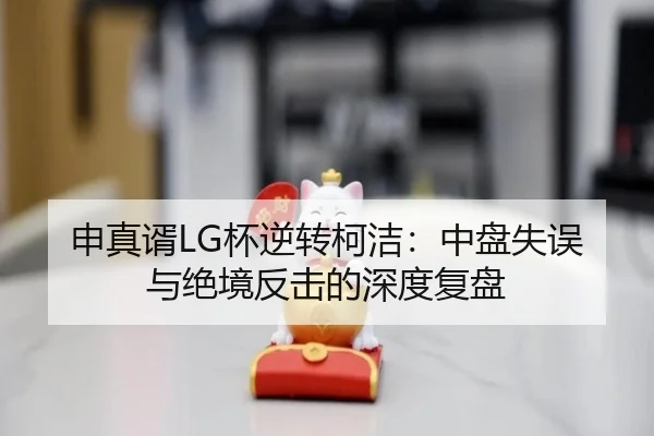 申真谞LG杯逆转柯洁：中盘失误与绝境反击的深度复盘
