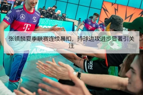 张镇麟夏季联赛连续暴扣，持球进攻进步显著引关注