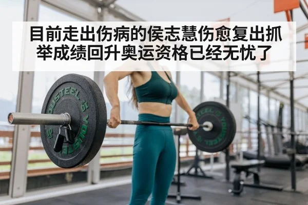 目前走出伤病的侯志慧伤愈复出抓举成绩回升奥运资格已经无忧了