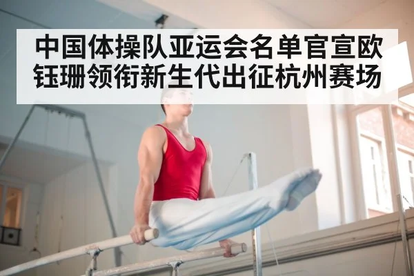 中国体操队亚运会名单官宣欧钰珊领衔新生代出征杭州赛场
