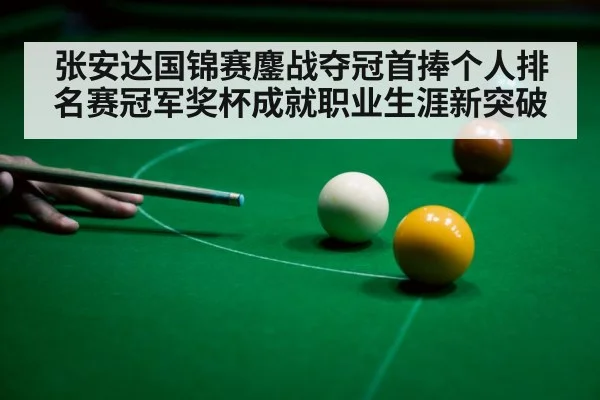 张安达国锦赛鏖战夺冠首捧个人排名赛冠军奖杯成就职业生涯新突破