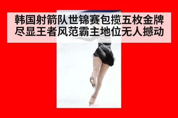 韩国射箭队世锦赛包揽五枚金牌尽显王者风范霸主地位无人撼动