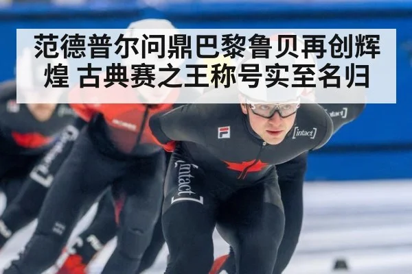 范德普尔问鼎巴黎鲁贝再创辉煌 古典赛之王称号实至名归
