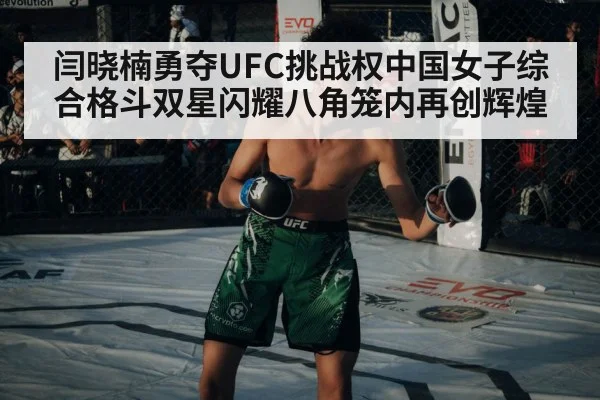 闫晓楠勇夺UFC挑战权中国女子综合格斗双星闪耀八角笼内再创辉煌