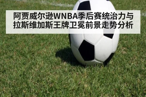阿贾威尔逊WNBA季后赛统治力与拉斯维加斯王牌卫冕前景走势分析