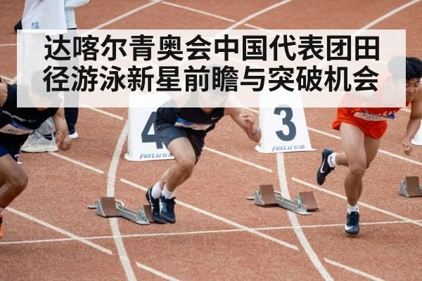 达喀尔青奥会中国代表团田径游泳新星前瞻与突破机会